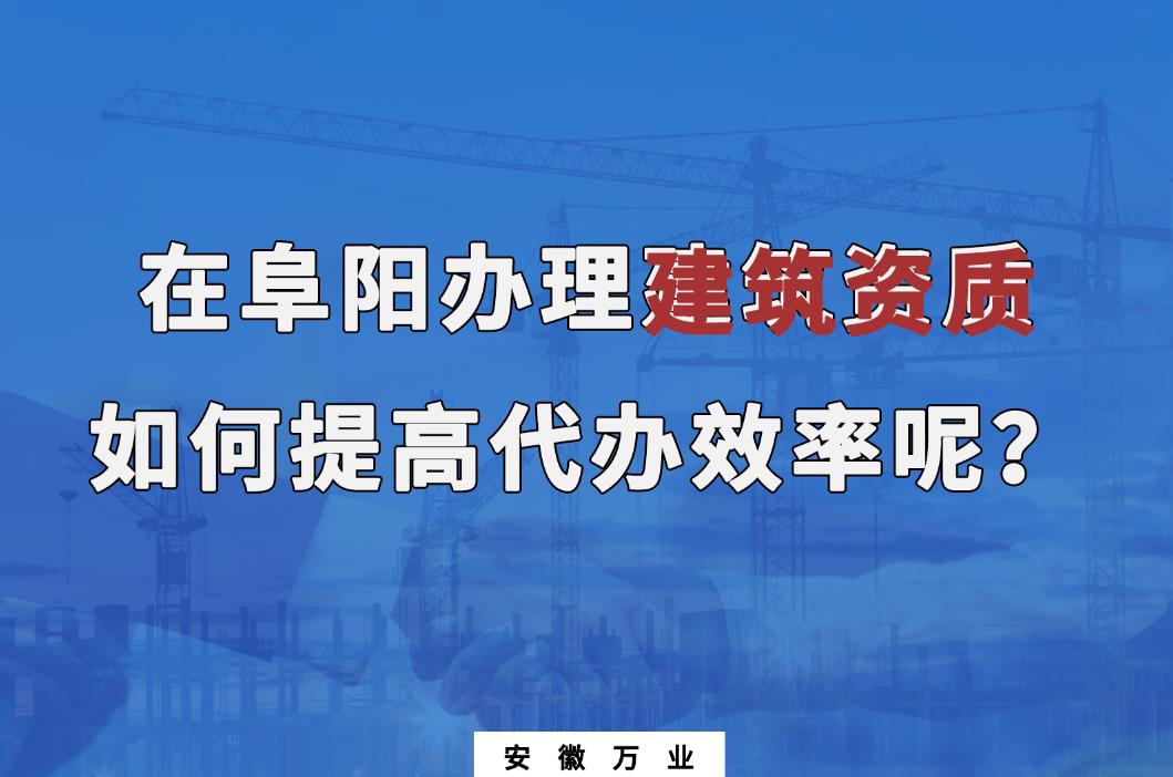 在阜陽(yáng)辦理建筑資質(zhì)，如何提高代辦效率呢？
